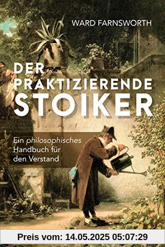 Der praktizierende Stoiker: Ein philosophisches Handbuch für den Verstand