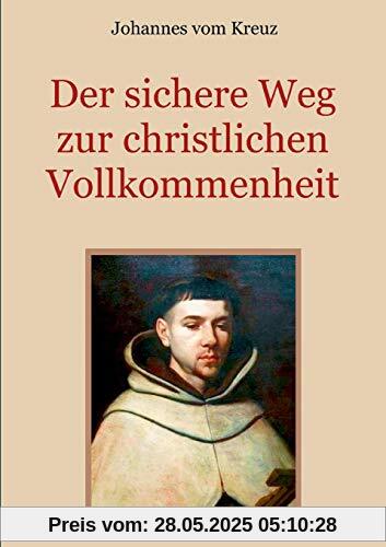 Der sichere Weg zur christlichen Vollkommenheit: Die Lehren Johannes' vom Kreuz über den Weg des christlichen Mystikers zur Vereinigung mit Gott (Schätze der christlichen Literatur)