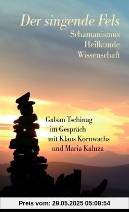 Der singende Fels: Schamanismus, Heilkunde, Wissenschaft. Galsan Tschinag im Gespräch mit Klaus Kornwachs und Maria Kaluza Der singende Fels: Schamanismus, Heilkunde, Wissenschaft. Galsan Tschinag im Gespräch mit Klaus Kornwachs und Maria Kaluza