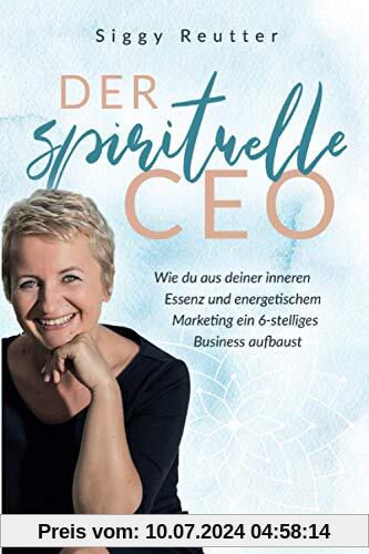 Der spirituelle CEO: Wie du aus deiner inneren Essenz und energetischem Marketing ein 6-stelliges Business aufbaust