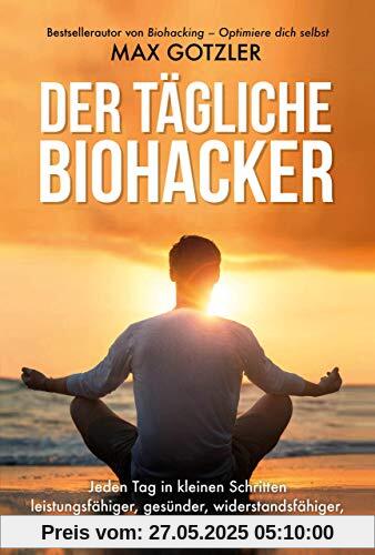 Der tägliche Biohacker: Jeden Tag in kleinen Schritten leistungsfähiger, gesünder, widerstandsfähiger, ausgeglichener und produktiver