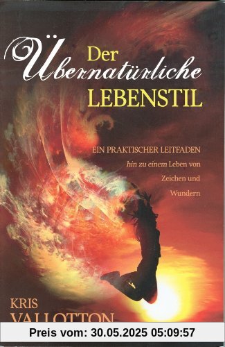 Der übernatürliche Lebensstil: Ein praktischer Leitfaden hin zu einem Leben von Zeichen und Wundern