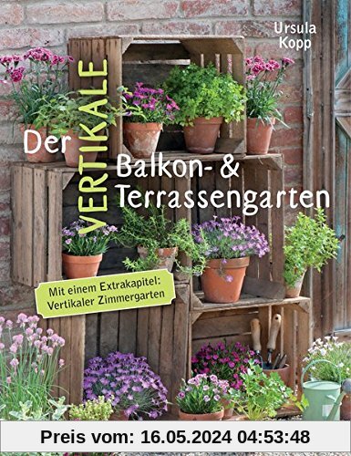 Der vertikale Balkon- & Terrassengarten: Mit einem Extrakapitel: Vertikaler Zimmergarten