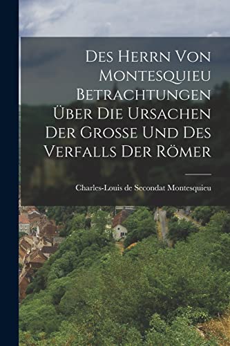 Des Herrn von Montesquieu Betrachtungen über die Ursachen der Große und des Verfalls der Römer Des Herrn von Montesquieu Betrachtungen über die Ursachen der Große und des Verfalls der Römer