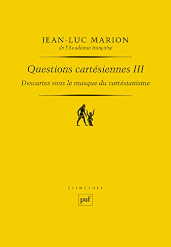 Descartes sous le masque du cartésianisme: Questions cartésiennes III Descartes sous le masque du cartésianisme: Questions cartésiennes III