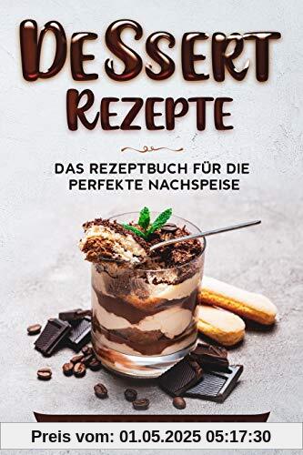 Dessert Rezepte: Das Rezeptbuch für die perfekte Nachspeise: ♦ Die beliebtesten und erfolgreichsten Süßspeisen ♦ Dessert im Glas, Törtchen oder ... ♦ Dessert im Glas, Törtchen oder Kekse.