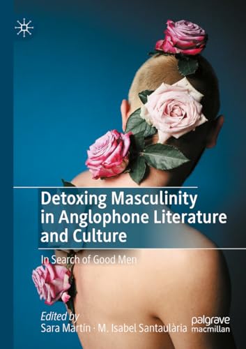 Detoxing Masculinity in Anglophone Literature and Culture: In Search of Good Men von Palgrave Macmillan