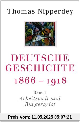 Deutsche Geschichte 1866-1918: Erster Band: Arbeitswelt und Bürgergeist Deutsche Geschichte 1866-1918: Erster Band: Arbeitswelt und Bürgergeist