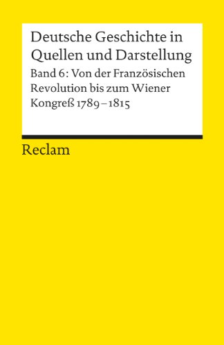 Deutsche Geschichte in Quellen und Darstellung, Band 6: Von der Französischen Revolution bis zum Wiener Kongress 1789-1815 Deutsche Geschichte in Quellen und Darstellung, Band 6: Von der Französischen Revolution bis zum Wiener Kongress 1789-1815