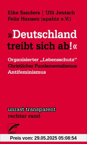 Deutschland treibt sich ab: Organisierter >Lebensschutz< christlicher Fundamentalismus und Antifeminismus Deutschland treibt sich ab: Organisierter >Lebensschutz< christlicher Fundamentalismus und Antifeminismus