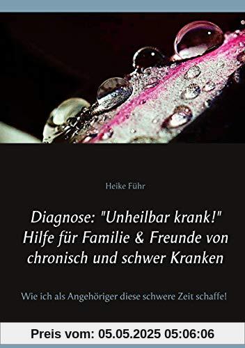 Diagnose: Unheilbar krank! Hilfe für Familie & Freunde von chronisch und schwer Kranken: Wie ich als Angehöriger diese schwere Zeit schaffe