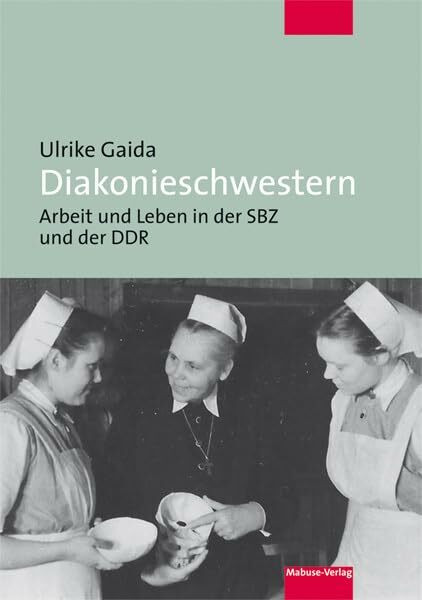 Diakonieschwestern. Arbeit und Leben in der SBZ und der DDR Diakonieschwestern. Arbeit und Leben in der SBZ und der DDR