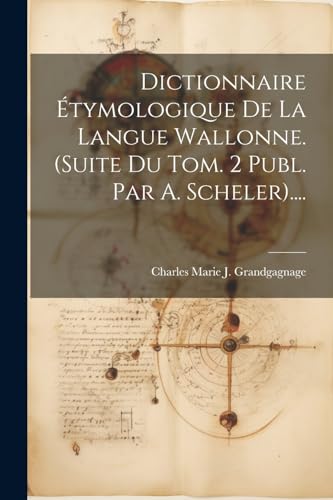 Dictionnaire Étymologique De La Langue Wallonne. (suite Du Tom. 2 Publ. Par A. Scheler).... von Legare Street Press
