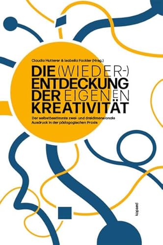 Die (Wieder-)Entdeckung der eigenen Kreativität: Der selbstbestimmte zwei- und dreidimensionale Ausdruck in der pädagogischen Praxis