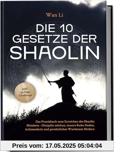 Die 10 Gesetze der Shaolin: Das Praxisbuch zum Erreichen des Shaolin Mindsets - Disziplin stärken, innere Ruhe finden, Achtsamkeit und persönliches Wachstum fördern - inkl. 30 Tage Challenge