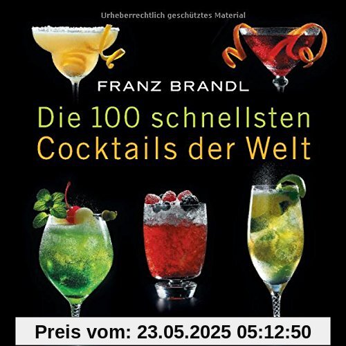 Die 100 schnellsten Cocktails der Welt: Die besten Mixrezepte mit wenig Zutaten