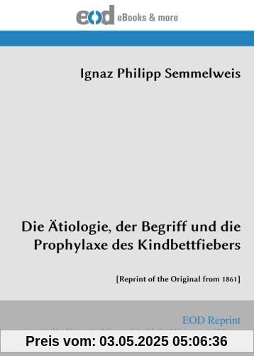 Die Ätiologie, der Begriff und die Prophylaxe des Kindbettfiebers: [Reprint of the Original from 1861]