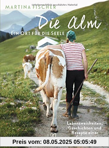 Die Alm - Ein Ort für die Seele: Lebensweisheiten, Geschichten und Rezepte einer Sennerin