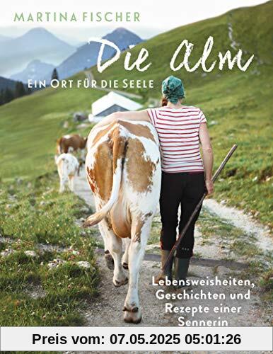 Die Alm - Ein Ort für die Seele: Lebensweisheiten, Geschichten und Rezepte einer Sennerin Die Alm - Ein Ort für die Seele: Lebensweisheiten, Geschichten und Rezepte einer Sennerin