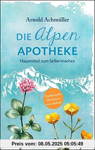 Die Alpen-Apotheke: Hausmittel zum Selbermachen