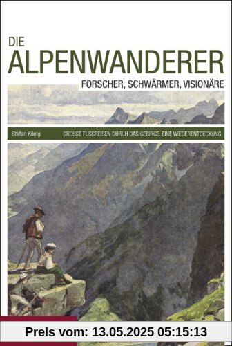 Die Alpenwanderer: Forscher, Schwärmer, Visionäre; Große Fußreisen durch das Gebirge; Eine Wiederentdeckung