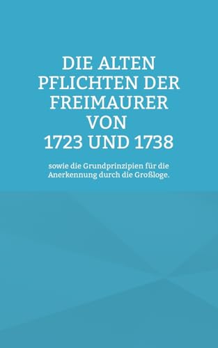 Die Alten Pflichten der Freimaurer von 1723 und 1738: sowie die Grundprinzipien für die Anerkennung durch die Großloge.