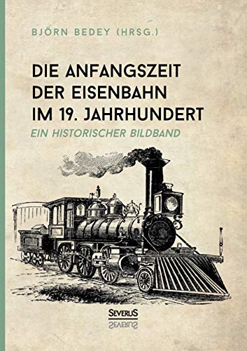 Die Anfangszeit der Eisenbahn im 19. Jahrhundert: Ein historischer Bildband Die Anfangszeit der Eisenbahn im 19. Jahrhundert: Ein historischer Bildband von SEVERUS Verlag
