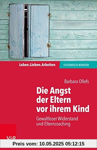 Die Angst der Eltern vor ihrem Kind: Gewaltloser Widerstand und Elterncoaching (Leben. Lieben. Arbeiten: Systemische Beratung)