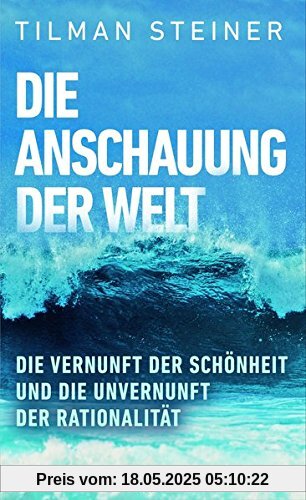 Die Anschauung der Welt: Die Vernunft der Schönheit und die Unvernunft der Rationalität
