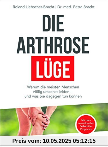 Die Arthrose-Lüge: Warum die meisten Menschen völlig umsonst leiden - und was Sie dagegen tun können - Mit dem sensationellen Selbsthilfe-Programm -