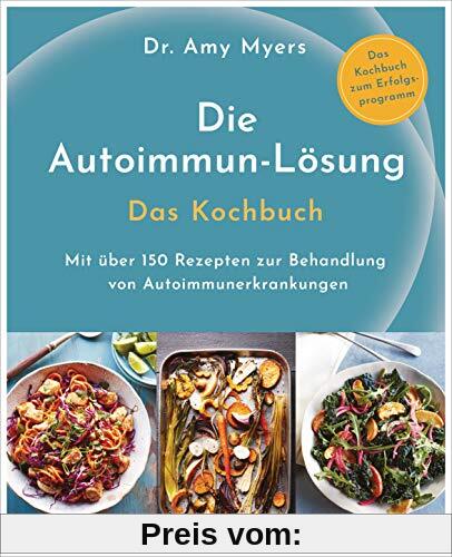 Die Autoimmun-Lösung. Das Kochbuch: Mit über 150 Rezepten zur Behandlung von Autoimmunerkrankungen - Das Kochbuch zum Erfolgsprogramm
