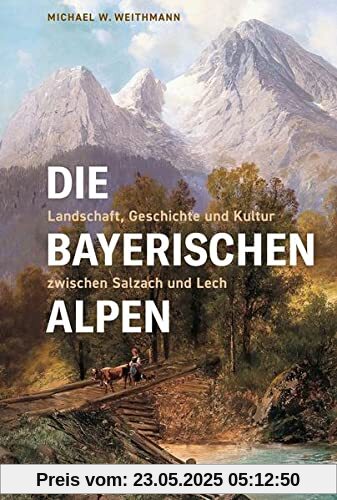 Die Bayerischen Alpen: Landschaft, Geschichte und Kultur zwischen Salzach und Lech (Bayerische Geschichte)