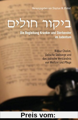 Die Begleitung Kranker und Sterbender im Judentum: Bikkur Cholim, jüdische Seelsorge und das jüdische Verständnis von Medizin und Pflege