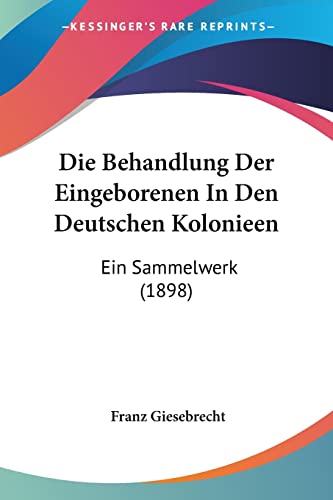 Die Behandlung Der Eingeborenen In Den Deutschen Kolonieen: Ein Sammelwerk (1898) von Kessinger Publishing