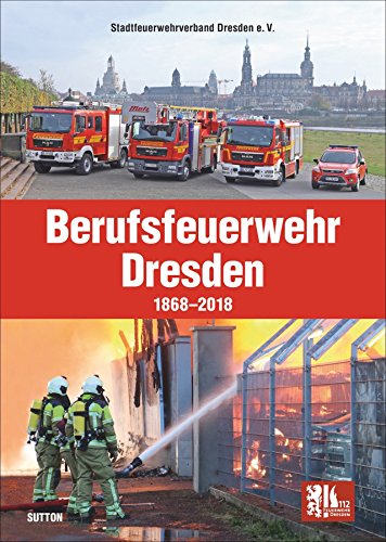 Die Berufsfeuerwehr Dresden, 150 Jahre in faszinierenden Fotografien, Feuerwehrleute und Einsatzfahrzeuge im Wandel der Zeit: 1868 bis 2018 (Sutton - Bilder der Feuerwehr)