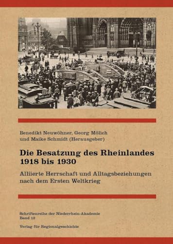 Die Besatzung des Rheinlandes 1918 bis 1930: Alliierte Herrschaft und Alltagsbeziehungen nach dem Ersten Weltkrieg (Schriftenreihe der Niederrhein-Akademie)