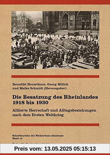 Die Besatzung des Rheinlandes 1918 bis 1930: Alliierte Herrschaft und Alltagsbeziehungen nach dem Ersten Weltkrieg (Schriftenreihe der Niederrhein-Akademie)