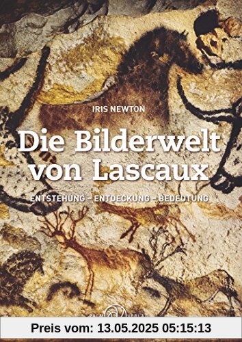 Die Bilderwelt von Lascaux: Entstehung - Entdeckung - Bedeutung