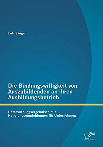 Die Bindungswilligkeit von Auszubildenden an ihren Ausbildungsbetrieb: Untersuchungsergebnisse... Die Bindungswilligkeit von Auszubildenden an ihren Ausbildungsbetrieb: Untersuchungsergebnisse...