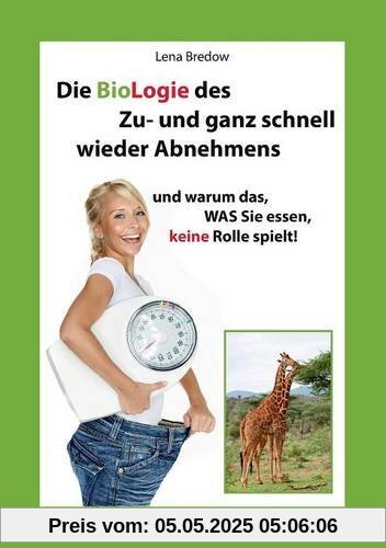 Die BioLogie des Zu- und ganz schnell wieder Abnehmens: und warum das, WAS Sie essen, keine Rolle spielt! Die BioLogie des Zu- und ganz schnell wieder Abnehmens: und warum das, WAS Sie essen, keine Rolle spielt!