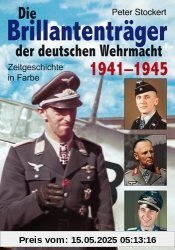 Die Brillantenträger der deutschen Wehrmacht 1941-1945: Zeitgeschichte in Farbe