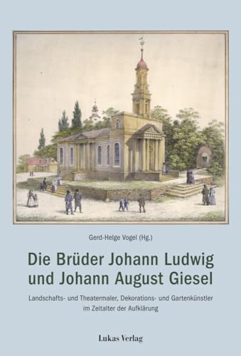 Die Brüder Johann Ludwig und Johann August Giesel: Landschafts- und Theatermaler, Bau- und Gartenkünstler im Zeitalter der Aufklärung von Lukas Verlag für Kunst- und Geistesgeschichte