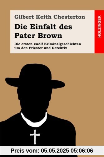 Die Einfalt des Pater Brown: Die ersten zwölf Kriminalgeschichten um den Priester und Detektiv Die Einfalt des Pater Brown: Die ersten zwölf Kriminalgeschichten um den Priester und Detektiv