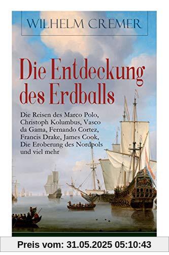 Die Entdeckung des Erdballs - Die Reisen des Marco Polo, Christoph Kolumbus, Vasco da Gama, Fernando Cortez, Francis Drake, James Cook, Die Eroberung des Nordpols und viel mehr