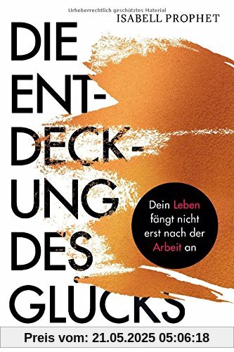 Die Entdeckung des Glücks: Dein Leben fängt nicht erst nach der Arbeit an