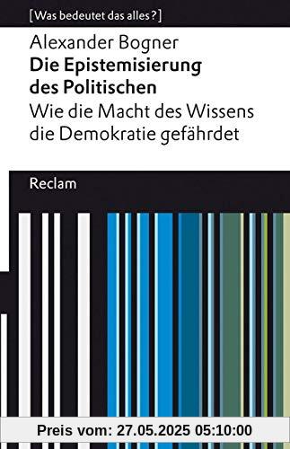 Die Epistemisierung des Politischen. Wie die Macht des Wissens die Demokratie gefährdet: [Was bedeutet das alles?] (Reclams Universal-Bibliothek)