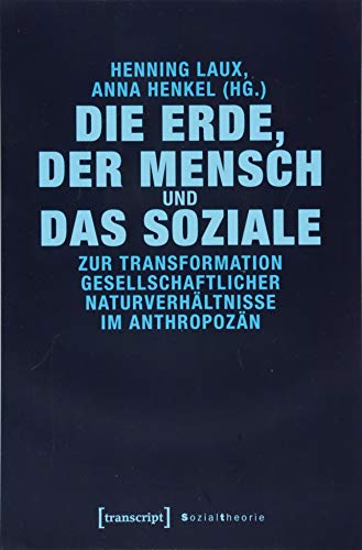 Die Erde, der Mensch und das Soziale: Zur Transformation gesellschaftlicher Naturverhältnisse im Anthropozän (Sozialtheorie)