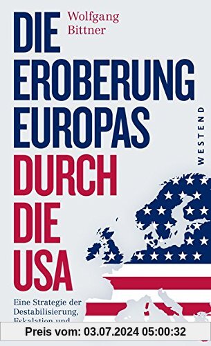 Die Eroberung Europas durch die USA: Eine Strategie der Destabilisierung, Eskalation und Militarisierung  Eine Strategie der Destabilisierung, ... und komplett überarbeitete Neuausgabe