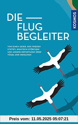 Die Flugbegleiter: Von einem Geier, der Frieden stiftet, Hightech-Störchen und andere Reportagen über Vögel und Menschen