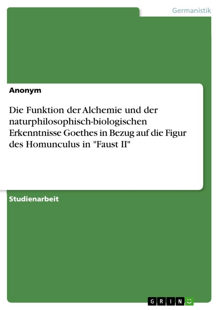 Die Funktion der Alchemie und der naturphilosophisch-biologischen Erkenntnisse Goethes in Bezug auf die Figur des Homunculus in Faust II von GRIN Verlag